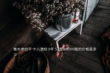 衡水老白干 十八酒坊 9年 52度 480ml瓶的價(jià)格是多少