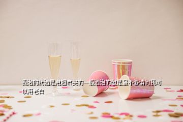 我泡的藥酒是用超市買(mǎi)的一般酒泡的但是量不夠請(qǐng)問(wèn)我可以用老白