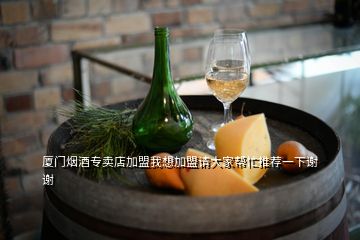 廈門煙酒專賣店加盟我想加盟請(qǐng)大家?guī)兔ν扑]一下謝謝