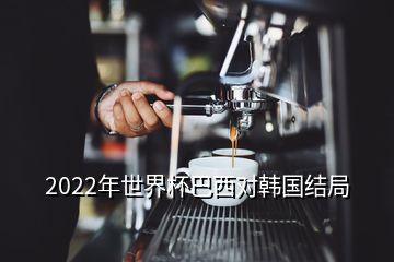 2022年世界杯巴西對韓國結(jié)局