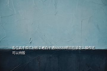 各位高手幫忙分析下老白干酒600559明日應(yīng)該怎么操作還可以持股