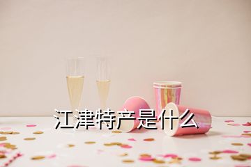 江津特產(chǎn)是什么