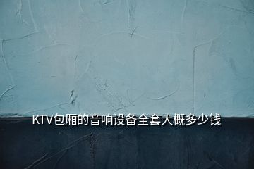 KTV包廂的音響設(shè)備全套大概多少錢