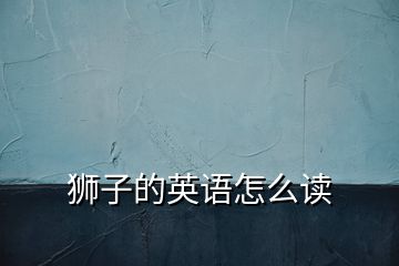 獅子的英語(yǔ)怎么讀