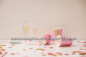 查湖南龍泉葡萄酒有限公司的一款古韻雄風干紅葡萄酒的價格多少