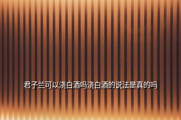 君子蘭可以澆白酒嗎澆白酒的說(shuō)法是真的嗎