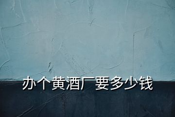 辦個(gè)黃酒廠要多少錢