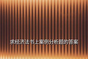 求經濟法書上案例分析題的答案