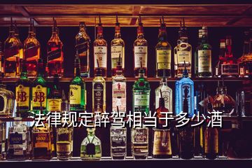 法律規(guī)定醉駕相當于多少酒