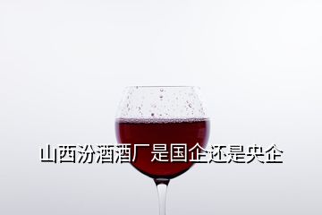 山西汾酒酒廠是國企還是央企