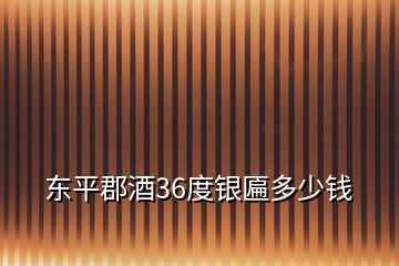 東平郡酒36度銀匾多少錢