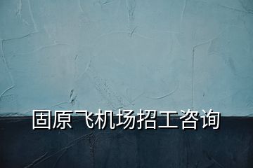 固原飛機場招工咨詢