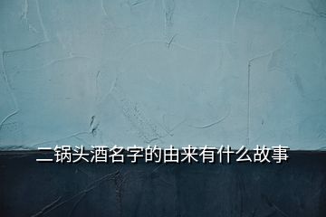 二鍋頭酒名字的由來有什么故事