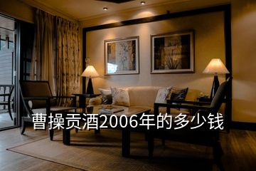 曹操貢酒2006年的多少錢(qián)