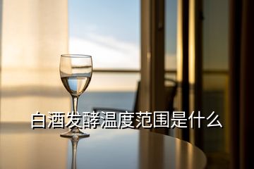 白酒發(fā)酵溫度范圍是什么