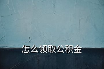 怎么領(lǐng)取公積金