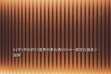 91年9月份的53度貴州茅臺(tái)酒500ml一瓶現(xiàn)在值多少錢(qián)啊