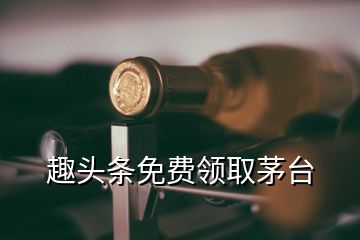 趣頭條免費(fèi)領(lǐng)取茅臺(tái)