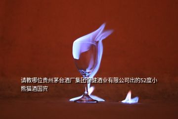 請教哪位貴州茅臺酒廠集團保健酒業(yè)有限公司出的52度小熊貓酒國賓