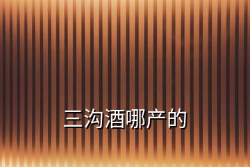 三溝酒哪產(chǎn)的