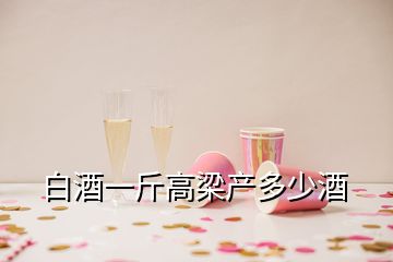 白酒一斤高梁產(chǎn)多少酒