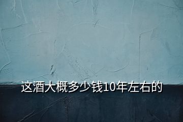 這酒大概多少錢10年左右的