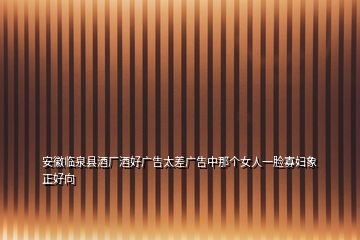 安徽臨泉縣酒廠酒好廣告太差廣告中那個(gè)女人一臉寡婦象正好向