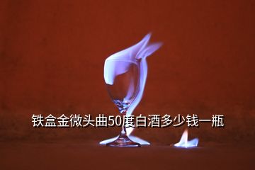 鐵盒金微頭曲50度白酒多少錢一瓶