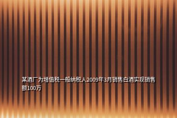 某酒廠為增值稅一般納稅人2009年3月銷(xiāo)售白酒實(shí)現(xiàn)銷(xiāo)售額100萬(wàn)