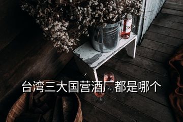 臺(tái)灣三大國營酒廠都是哪個(gè)