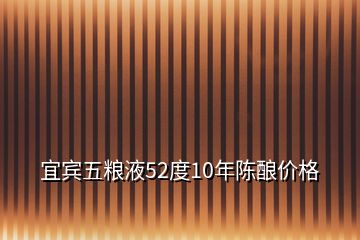 宜賓五糧液52度10年陳釀價(jià)格