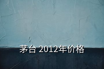 茅臺(tái) 2012年價(jià)格