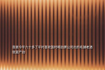 我爸今年六十多了平時(shí)喜歡飯時(shí)喝勁牌公司出的毛鋪老酒就是產(chǎn)勁