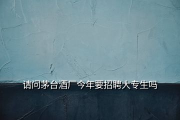 請問茅臺(tái)酒廠今年要招聘大專生嗎