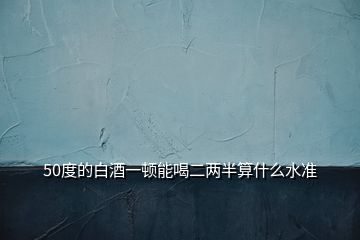 50度的白酒一頓能喝二兩半算什么水準