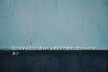 國(guó)珍賴茅醬香型白酒 15年里面是黑色酒瓶53度500ml價(jià)格多少