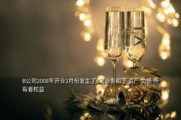 B公司2008年開業(yè)2月份發(fā)生了6筆業(yè)務如下 資產 負債 所有者權益