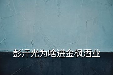 彭汗光為啥進(jìn)金楓酒業(yè)