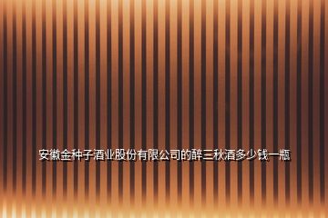 安徽金種子酒業(yè)股份有限公司的醉三秋酒多少錢一瓶