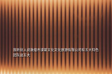 我聽別人說敦煌市漠葛文化文化旅游有限公司有五大特色團(tuán)隊這五大