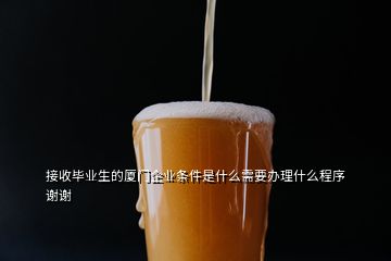 接收畢業(yè)生的廈門企業(yè)條件是什么需要辦理什么程序謝謝