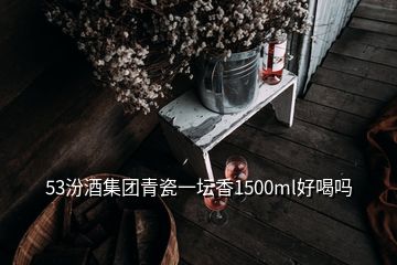 53汾酒集團青瓷一壇香1500ml好喝嗎