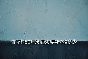 杏花村50年汾酒60度4l價格多少