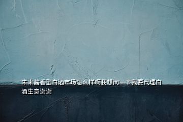 未來醬香型白酒市場(chǎng)怎么樣啊我想問一下我要代理白酒生意謝謝