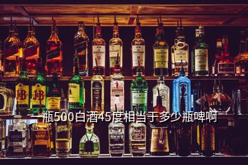 一瓶500白酒45度相當(dāng)于多少瓶啤啊