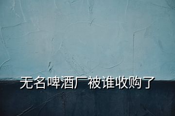 無(wú)名啤酒廠被誰(shuí)收購(gòu)了