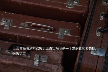 上海青島啤酒招聘搬運工真實嗎我是一個求職真實者想找份搬運工