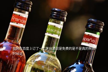 我剛在百度上訂了一個(gè)茅臺(tái)酒說(shuō)是免費(fèi)的是不是真的啊到時(shí)候說(shuō)