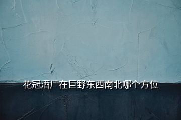 花冠酒廠在巨野東西南北哪個(gè)方位