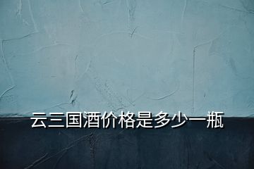 云三國(guó)酒價(jià)格是多少一瓶